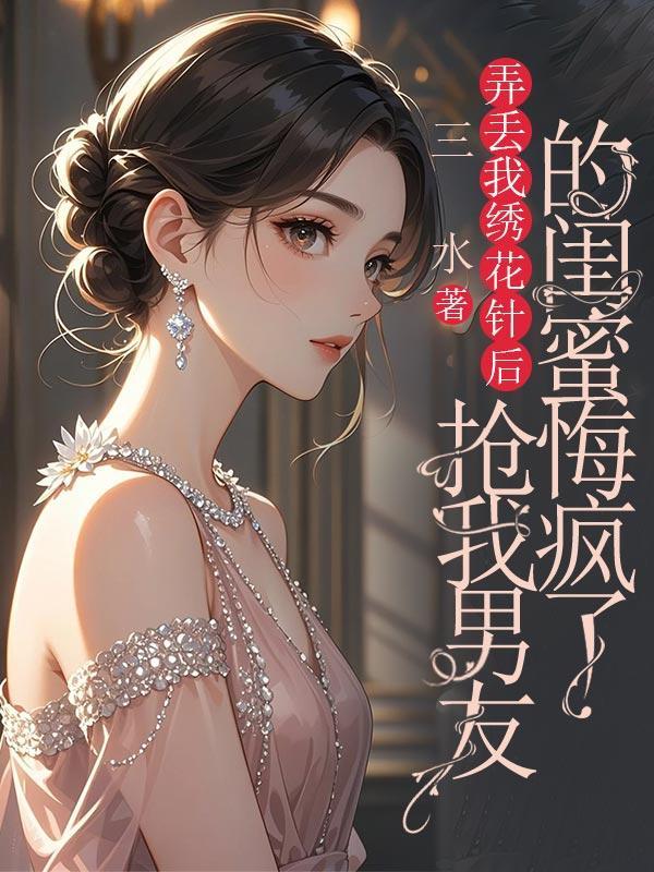 弄丢我绣花针后,抢我男友的闺蜜悔疯了